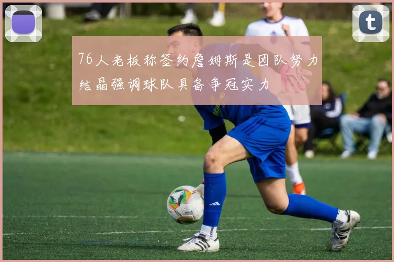 76人老板称签约詹姆斯是团队努力结晶强调球队具备争冠实力